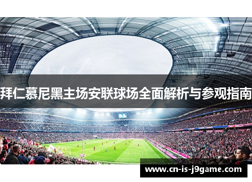 拜仁慕尼黑主场安联球场全面解析与参观指南