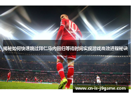 揭秘如何快速跳过拜仁马内回归等待时间实现游戏高效进程秘诀