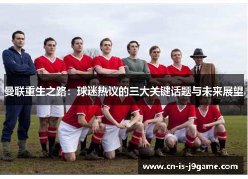 曼联重生之路：球迷热议的三大关键话题与未来展望