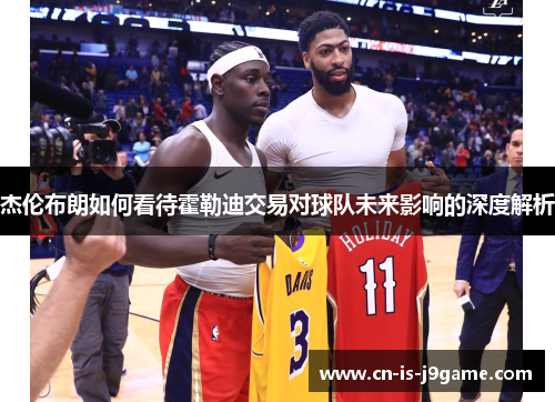 杰伦布朗如何看待霍勒迪交易对球队未来影响的深度解析