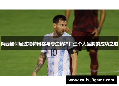 梅西如何通过独特风格与专注精神打造个人品牌的成功之道