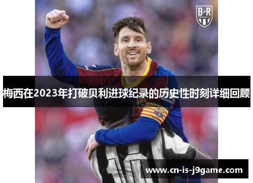 梅西在2023年打破贝利进球纪录的历史性时刻详细回顾