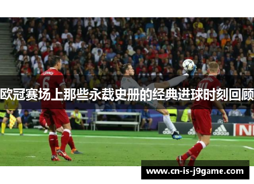 欧冠赛场上那些永载史册的经典进球时刻回顾