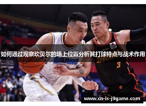 如何通过观察坎贝尔的场上位置分析其打球特点与战术作用