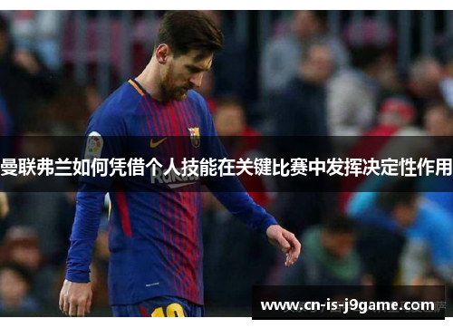 曼联弗兰如何凭借个人技能在关键比赛中发挥决定性作用