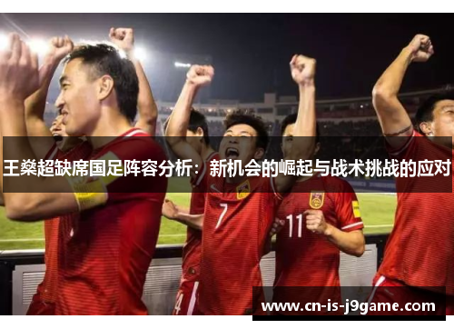 王燊超缺席国足阵容分析：新机会的崛起与战术挑战的应对