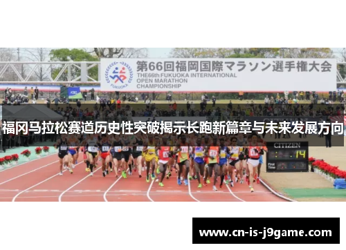 福冈马拉松赛道历史性突破揭示长跑新篇章与未来发展方向
