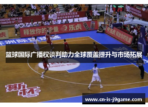 篮球国际广播权谈判助力全球覆盖提升与市场拓展