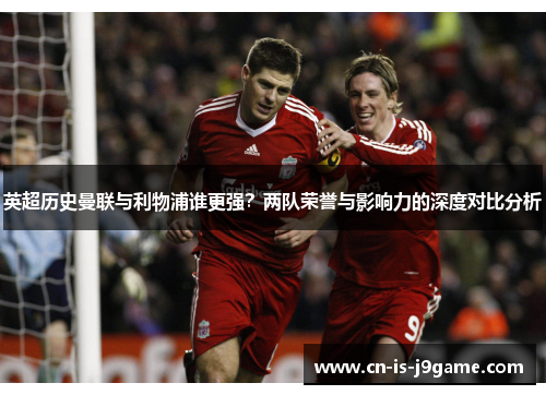 英超历史曼联与利物浦谁更强？两队荣誉与影响力的深度对比分析