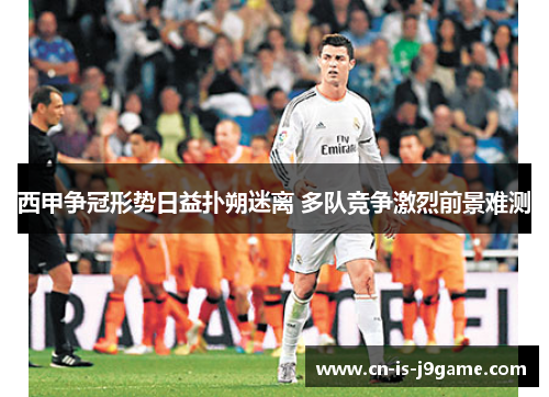 西甲争冠形势日益扑朔迷离 多队竞争激烈前景难测