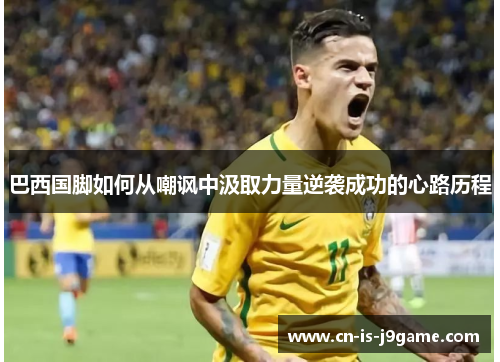 巴西国脚如何从嘲讽中汲取力量逆袭成功的心路历程