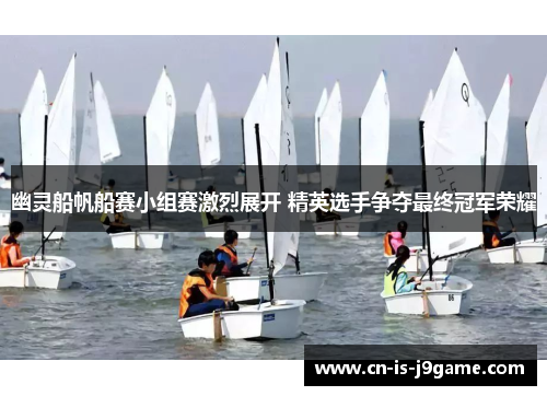 幽灵船帆船赛小组赛激烈展开 精英选手争夺最终冠军荣耀