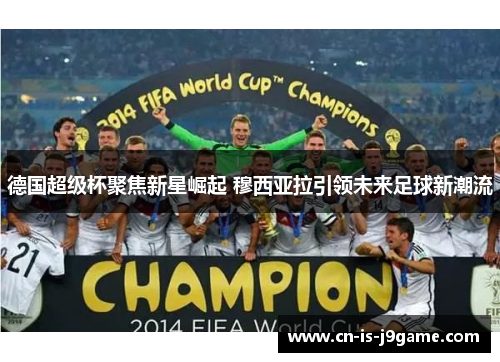 德国超级杯聚焦新星崛起 穆西亚拉引领未来足球新潮流