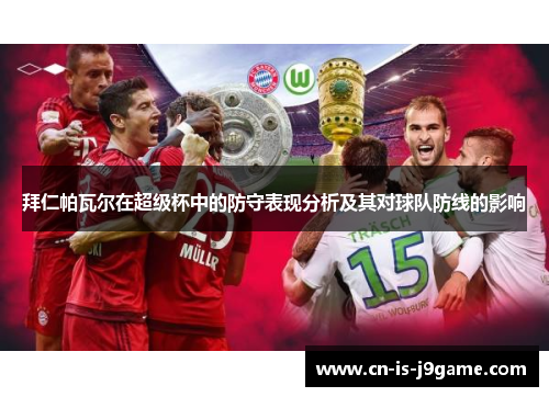 拜仁帕瓦尔在超级杯中的防守表现分析及其对球队防线的影响