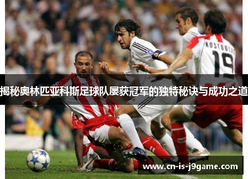 揭秘奥林匹亚科斯足球队屡获冠军的独特秘诀与成功之道