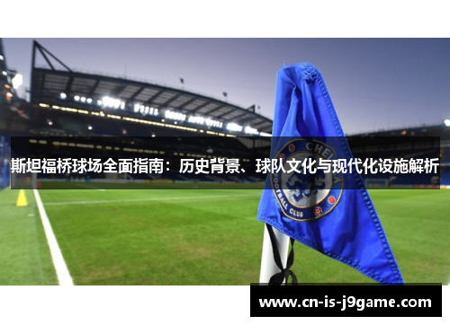 斯坦福桥球场全面指南：历史背景、球队文化与现代化设施解析