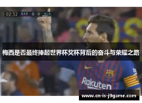 梅西是否最终捧起世界杯奖杯背后的奋斗与荣耀之路