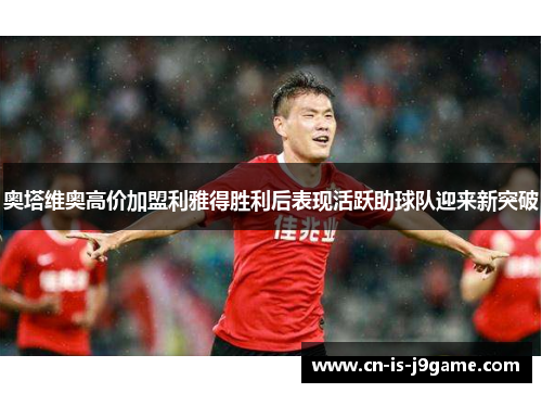 奥塔维奥高价加盟利雅得胜利后表现活跃助球队迎来新突破