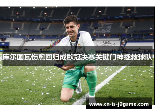库尔图瓦伤愈回归成欧冠决赛关键门神拯救球队