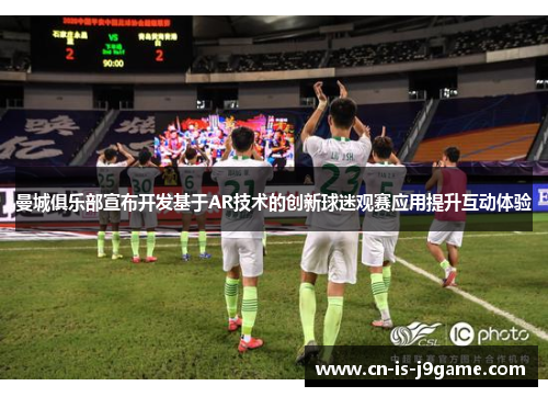 曼城俱乐部宣布开发基于AR技术的创新球迷观赛应用提升互动体验