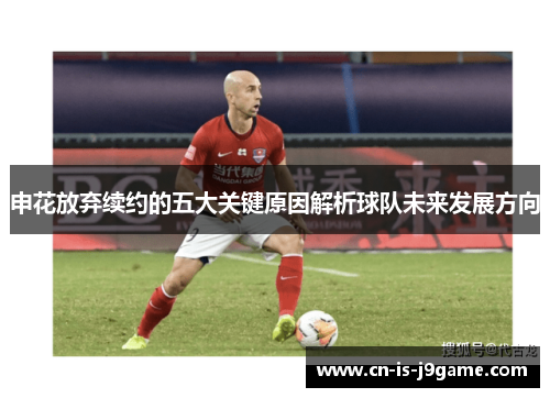 申花放弃续约的五大关键原因解析球队未来发展方向