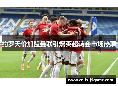 约罗天价加盟曼联引爆英超转会市场热潮