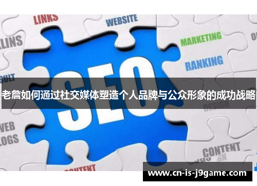 老詹如何通过社交媒体塑造个人品牌与公众形象的成功战略