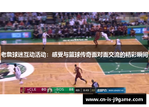 老詹球迷互动活动：感受与篮球传奇面对面交流的精彩瞬间