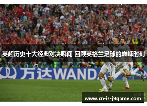 英超历史十大经典对决瞬间 回顾英格兰足球的巅峰时刻