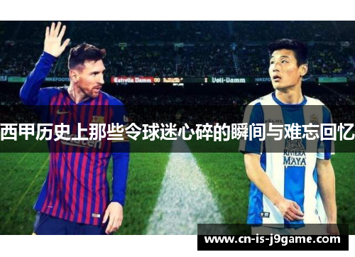 西甲历史上那些令球迷心碎的瞬间与难忘回忆