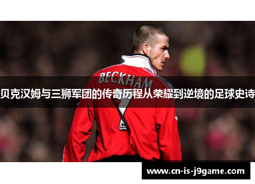 贝克汉姆与三狮军团的传奇历程从荣耀到逆境的足球史诗
